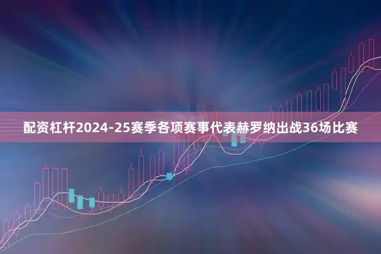配资杠杆2024-25赛季各项赛事代表赫罗纳出战36场比赛