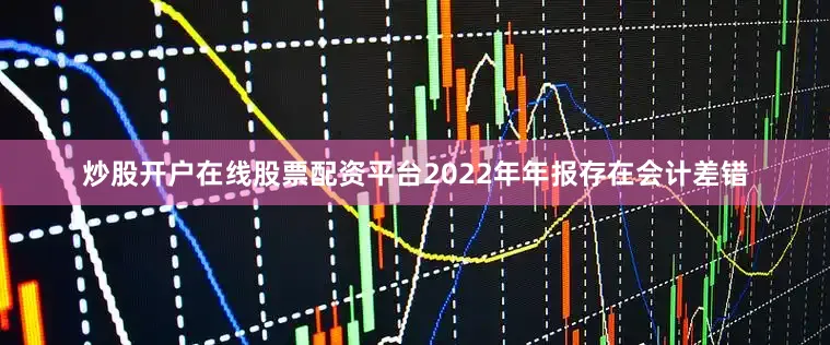炒股开户在线股票配资平台2022年年报存在会计差错