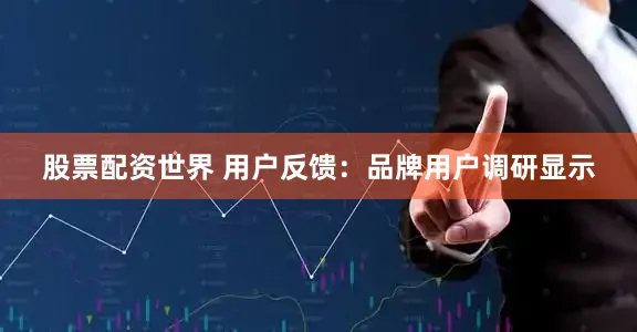 股票配资世界 用户反馈：品牌用户调研显示