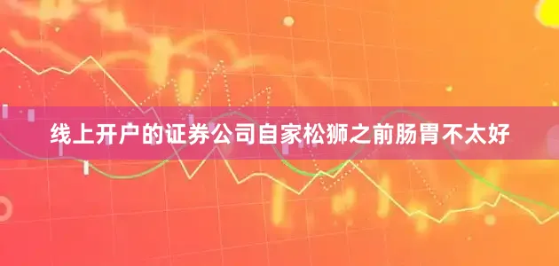 线上开户的证券公司自家松狮之前肠胃不太好