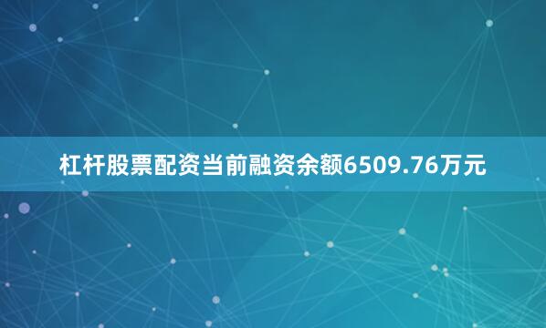 杠杆股票配资当前融资余额6509.76万元
