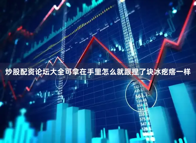 炒股配资论坛大全可拿在手里怎么就跟捏了块冰疙瘩一样