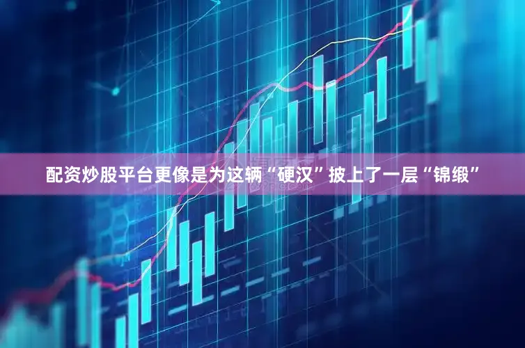 配资炒股平台更像是为这辆“硬汉”披上了一层“锦缎”