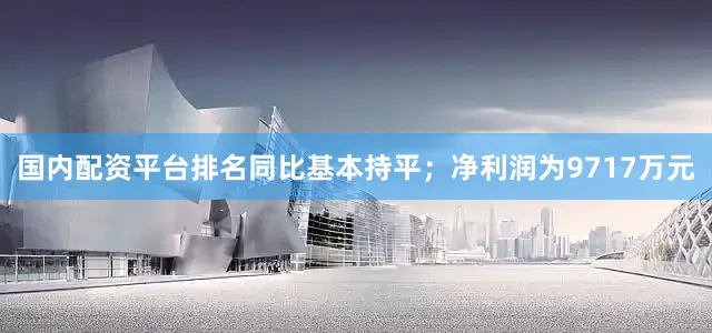 国内配资平台排名同比基本持平；净利润为9717万元