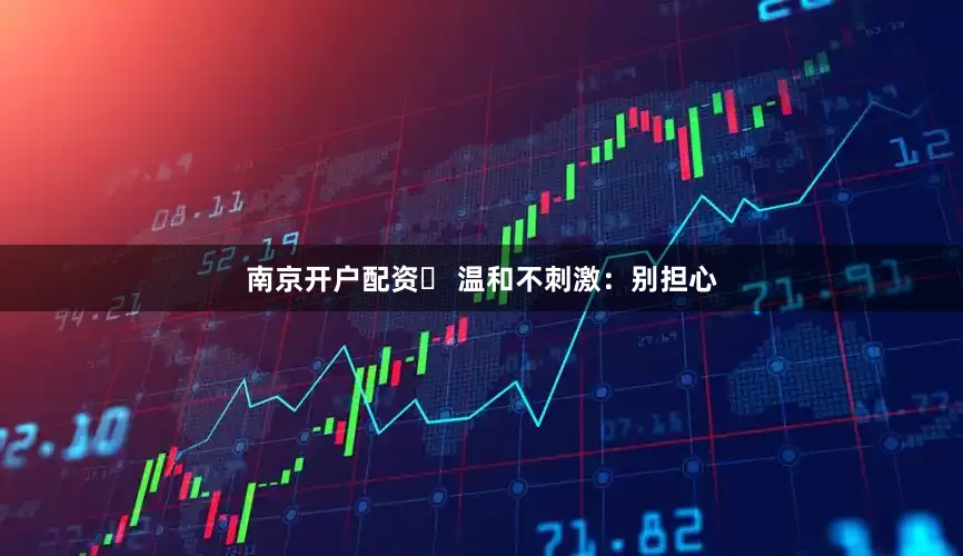 南京开户配资❸ 温和不刺激：别担心