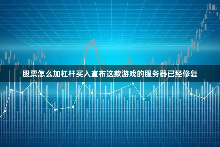 股票怎么加杠杆买入宣布这款游戏的服务器已经修复