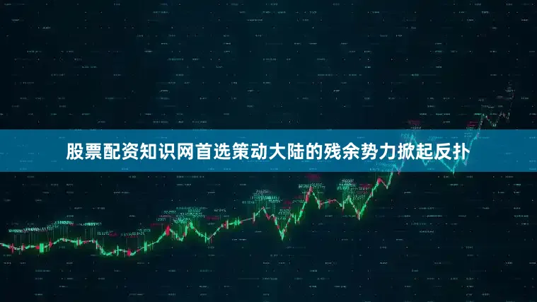 股票配资知识网首选策动大陆的残余势力掀起反扑
