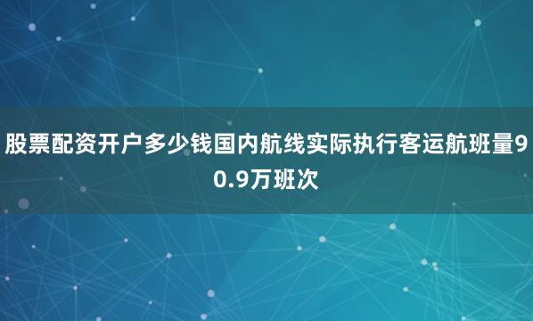 股票配资开户多少钱国内航线实际执行客运航班量90.9万班次
