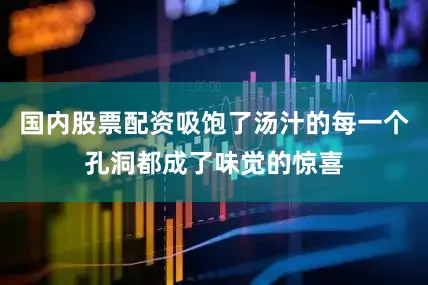 国内股票配资吸饱了汤汁的每一个孔洞都成了味觉的惊喜