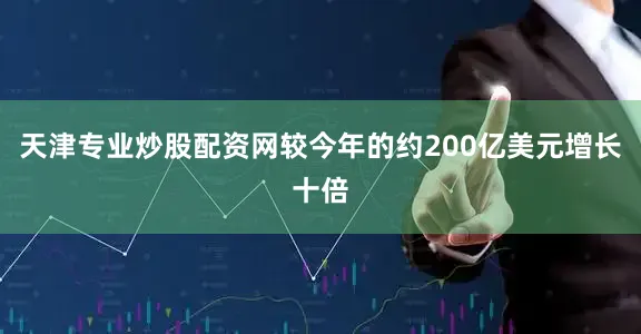 天津专业炒股配资网较今年的约200亿美元增长十倍