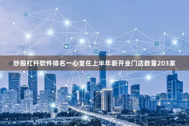 炒股杠杆软件排名一心堂在上半年新开业门店数量203家