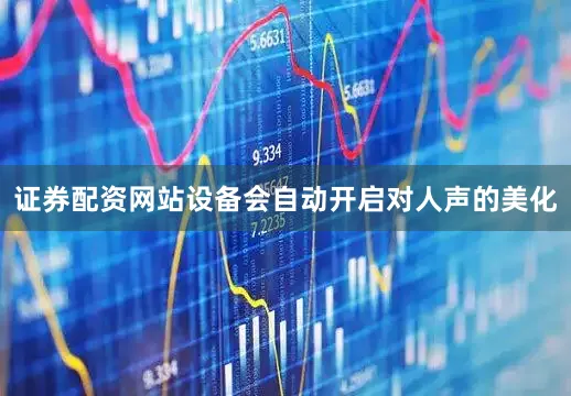 证券配资网站设备会自动开启对人声的美化
