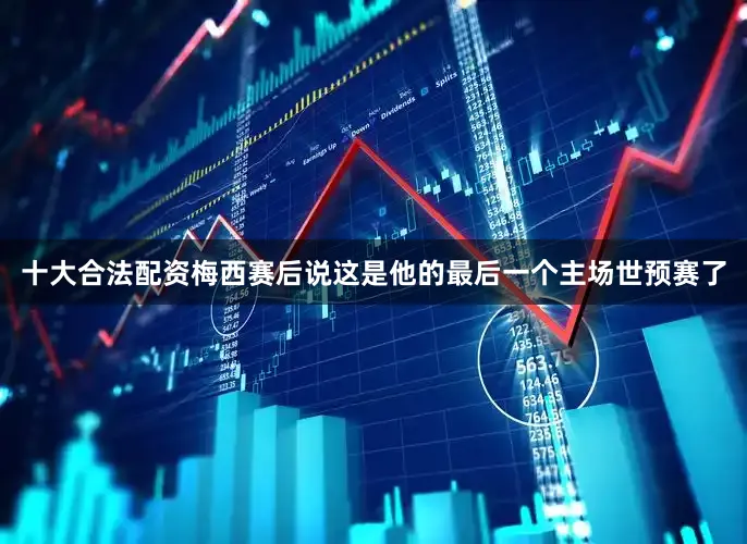 十大合法配资梅西赛后说这是他的最后一个主场世预赛了