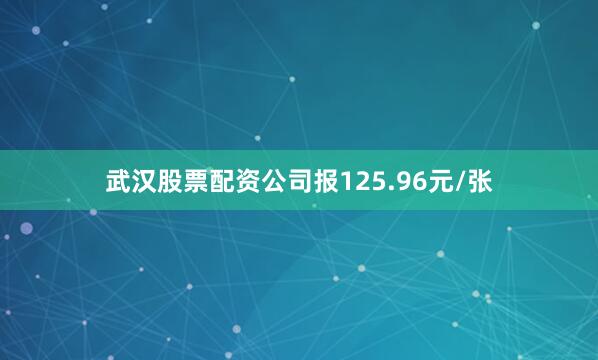 武汉股票配资公司报125.96元/张