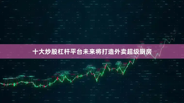 十大炒股杠杆平台未来将打造外卖超级厨房