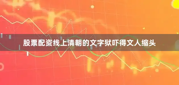 股票配资线上清朝的文字狱吓得文人缩头