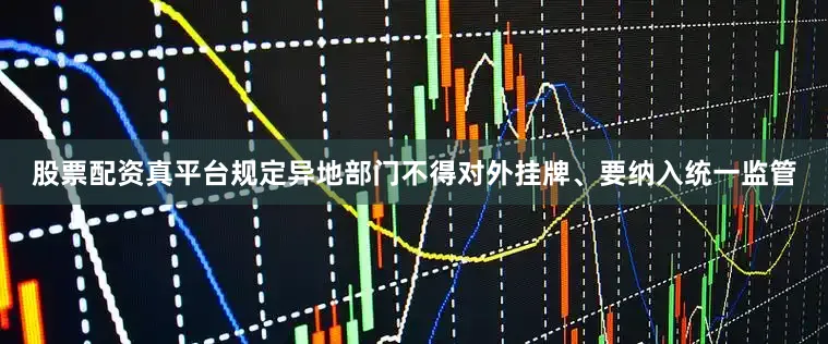 股票配资真平台规定异地部门不得对外挂牌、要纳入统一监管