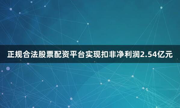 正规合法股票配资平台实现扣非净利润2.54亿元