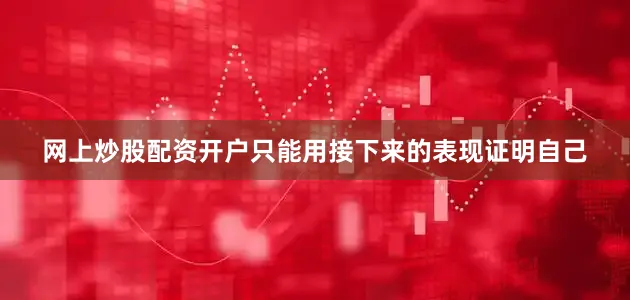 网上炒股配资开户只能用接下来的表现证明自己