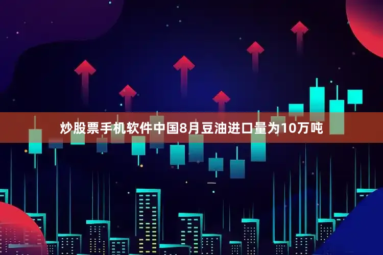 炒股票手机软件中国8月豆油进口量为10万吨