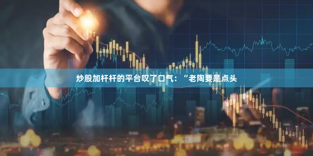 炒股加杆杆的平台叹了口气：“老陶要是点头