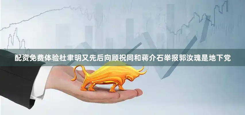 配资免费体验杜聿明又先后向顾祝同和蒋介石举报郭汝瑰是地下党