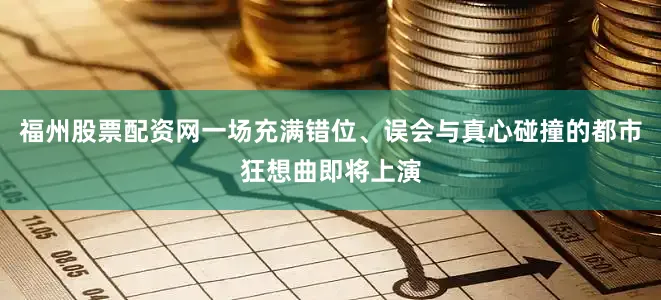 福州股票配资网一场充满错位、误会与真心碰撞的都市狂想曲即将上演