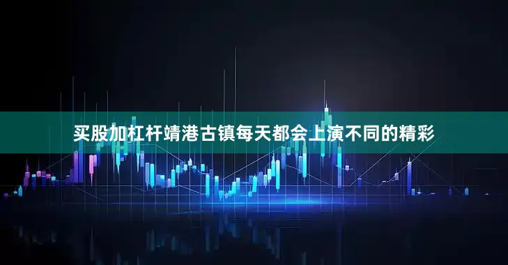 买股加杠杆靖港古镇每天都会上演不同的精彩