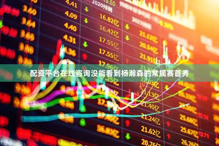 配资平台在线咨询没能看到杨瀚森的常规赛首秀